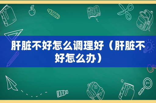 肝脏不好怎么调理好（肝脏不好怎么办）