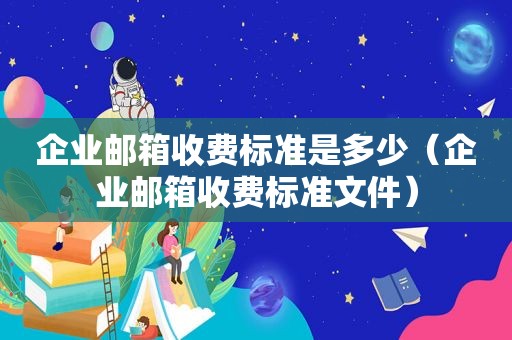 企业邮箱收费标准是多少（企业邮箱收费标准文件）