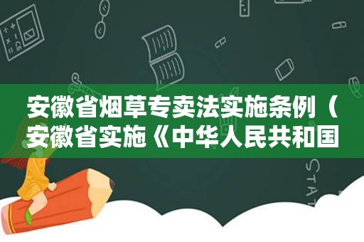 安徽省烟草专卖法实施条例（安徽省实施《中华人民共和国烟草专卖法》办法）