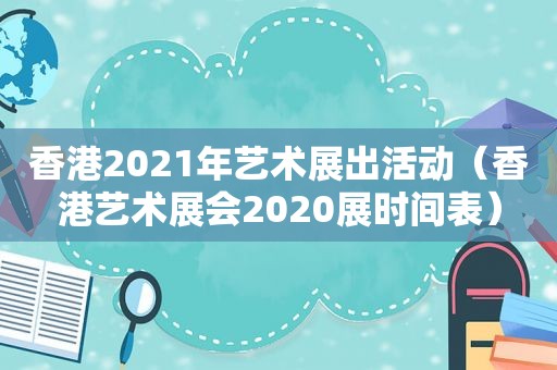 香港2021年艺术展出活动（香港艺术展会2020展时间表）