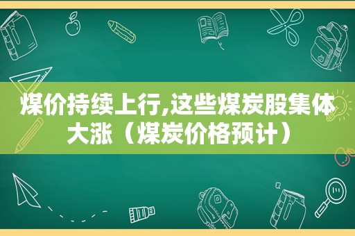 煤价持续上行,这些煤炭股集体大涨（煤炭价格预计）