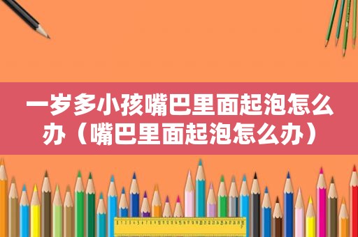 一岁多小孩嘴巴里面起泡怎么办（嘴巴里面起泡怎么办）