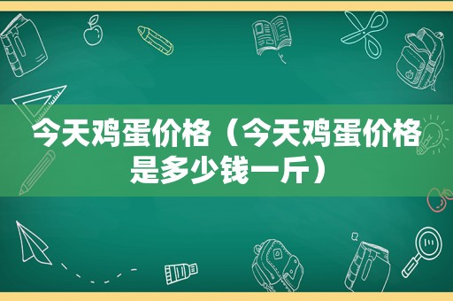 今天鸡蛋价格（今天鸡蛋价格是多少钱一斤）