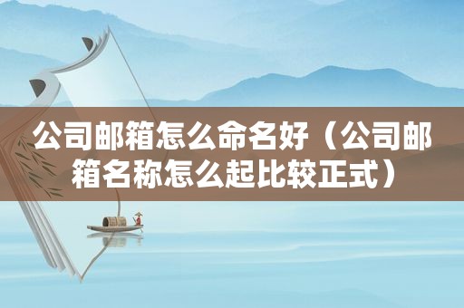 公司邮箱怎么命名好（公司邮箱名称怎么起比较正式）