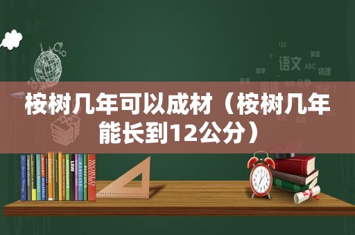 桉树几年可以成材（桉树几年能长到12公分）