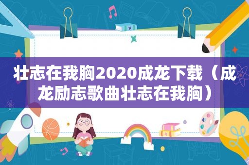 壮志在我胸2020成龙下载（成龙励志歌曲壮志在我胸）