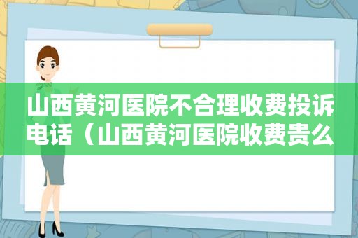 山西黄河医院不合理收费投诉电话（山西黄河医院收费贵么）