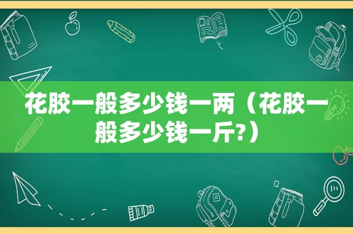 花胶一般多少钱一两（花胶一般多少钱一斤?）