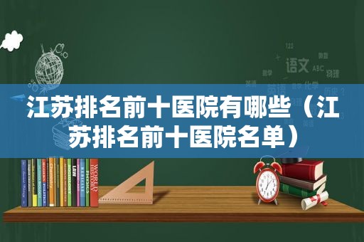 江苏排名前十医院有哪些（江苏排名前十医院名单）