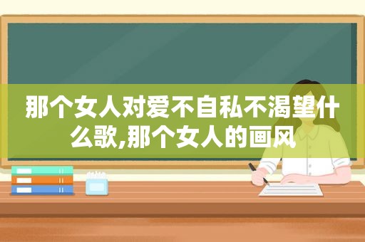 那个女人对爱不自私不渴望什么歌,那个女人的画风