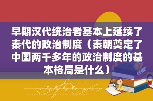 早期汉代统治者基本上延续了秦代的政治制度（秦朝奠定了中国两千多年的政治制度的基本格局是什么）