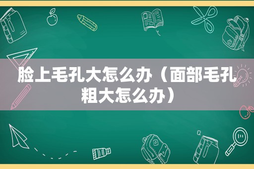 脸上毛孔大怎么办（面部毛孔粗大怎么办）