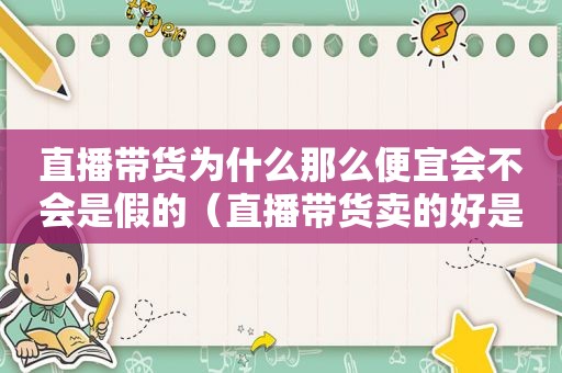 直播带货为什么那么便宜会不会是假的（直播带货卖的好是什么原因）