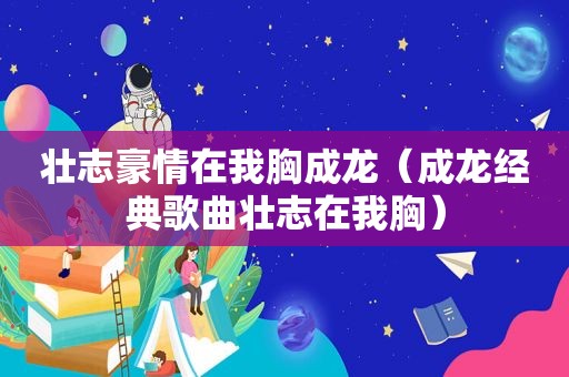 壮志豪情在我胸成龙（成龙经典歌曲壮志在我胸）