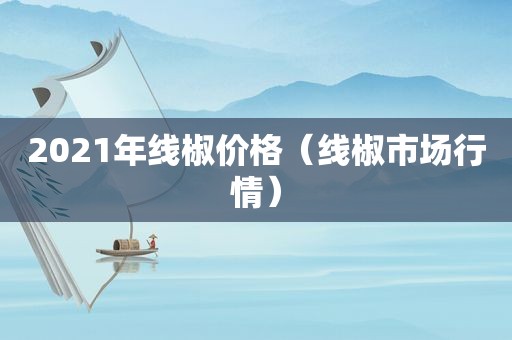 2021年线椒价格（线椒市场行情）