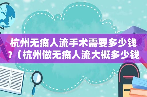 杭州无痛人流手术需要多少钱?（杭州做无痛人流大概多少钱）