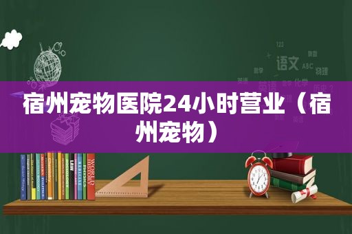 宿州宠物医院24小时营业（宿州宠物）