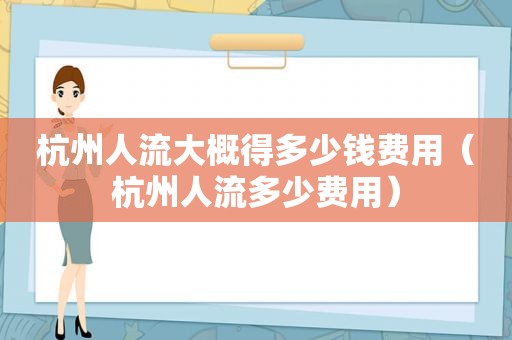 杭州人流大概得多少钱费用（杭州人流多少费用）