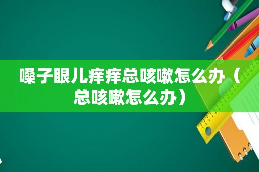 嗓子眼儿痒痒总咳嗽怎么办（总咳嗽怎么办）