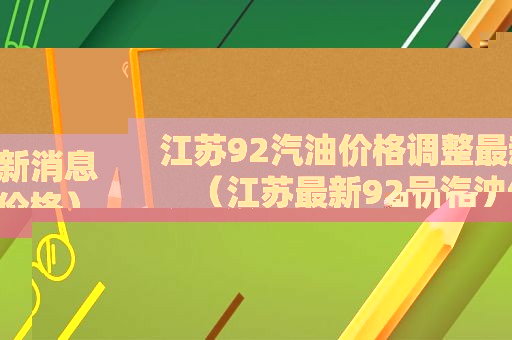 江苏92汽油价格调整最新消息（江苏最新92号汽油价格）