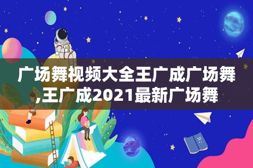 广场舞视频大全王广成广场舞,王广成2021最新广场舞