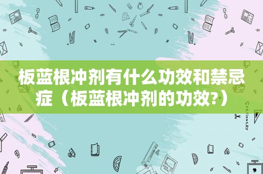 板蓝根冲剂有什么功效和禁忌症（板蓝根冲剂的功效?）