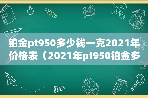 铂金pt950多少钱一克2021年价格表（2021年pt950铂金多少钱一克）