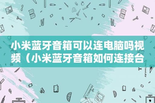 小米蓝牙音箱可以连电脑吗视频（小米蓝牙音箱如何连接台式电脑）