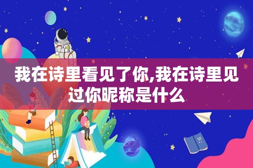 我在诗里看见了你,我在诗里见过你昵称是什么