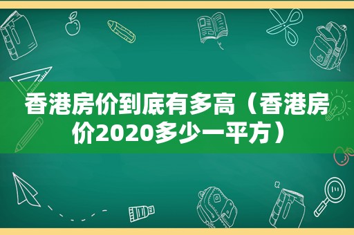 香港房价到底有多高（香港房价2020多少一平方）