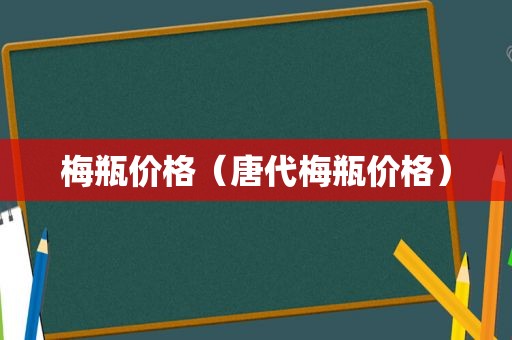 梅瓶价格（唐代梅瓶价格）