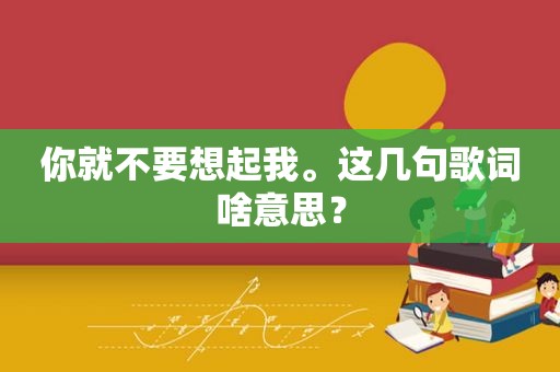 你就不要想起我。这几句歌词啥意思？