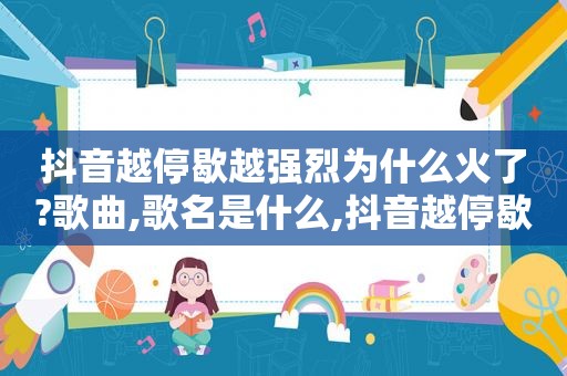 抖音越停歇越强烈为什么火了?歌曲,歌名是什么,抖音越停歇越强烈为什么火了?歌曲,歌名叫什么