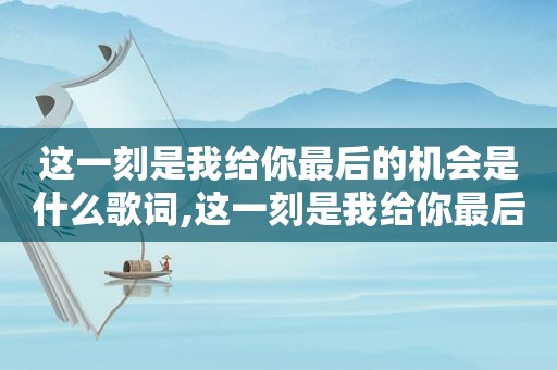 这一刻是我给你最后的机会是什么歌词,这一刻是我给你最后的机会歌词是什么意思