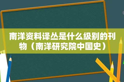 南洋资料译丛是什么级别的刊物（南洋研究院中国史）