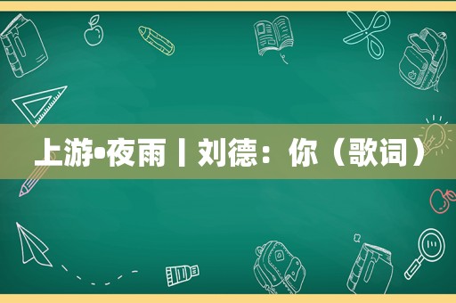 上游•夜雨丨刘德：你（歌词）