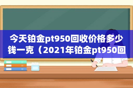 今天铂金pt950回收价格多少钱一克（2021年铂金pt950回收多少钱一克）