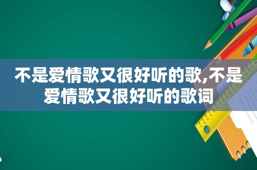 不是爱情歌又很好听的歌,不是爱情歌又很好听的歌词