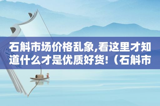 石斛市场价格乱象,看这里才知道什么才是优质好货!（石斛市场价格是多少钱）