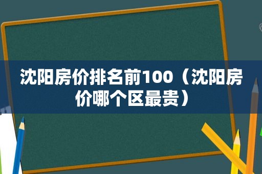 沈阳房价排名前100（沈阳房价哪个区最贵）