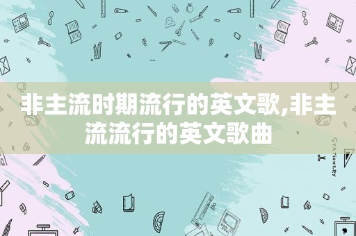 非主流时期流行的英文歌,非主流流行的英文歌曲