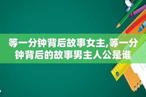 等一分钟背后故事女主,等一分钟背后的故事男主人公是谁