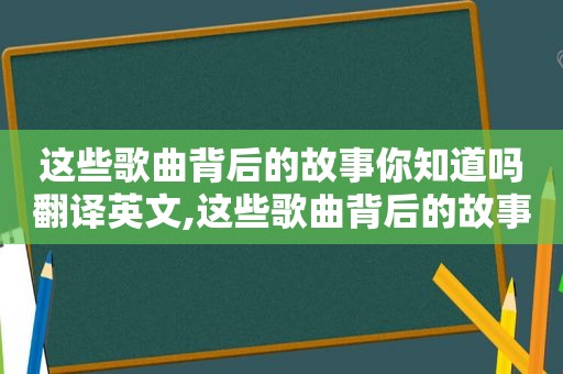 这些歌曲背后的故事你知道吗翻译英文,这些歌曲背后的故事你知道吗翻译成英文