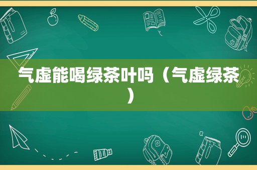 气虚能喝绿茶叶吗（气虚绿茶）