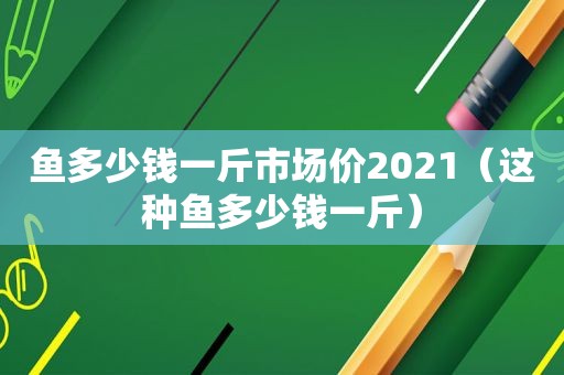 鱼多少钱一斤市场价2021（这种鱼多少钱一斤）