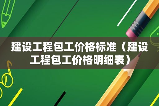 建设工程包工价格标准（建设工程包工价格明细表）