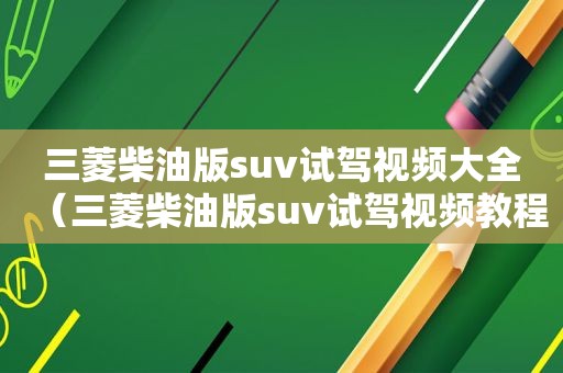 三菱柴油版suv试驾视频大全（三菱柴油版suv试驾视频教程）