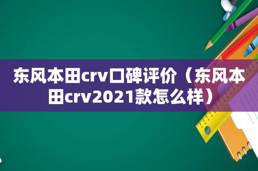 东风本田crv口碑评价（东风本田crv2021款怎么样）