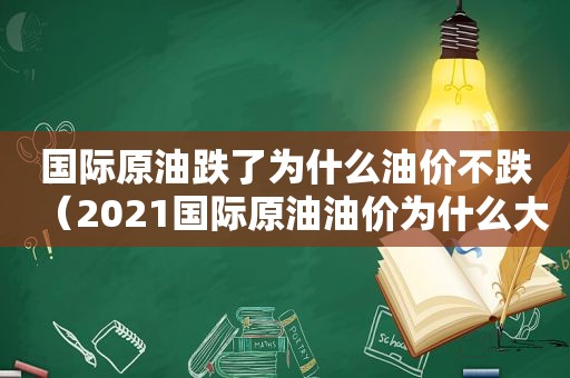 国际原油跌了为什么油价不跌（2021国际原油油价为什么大涨）