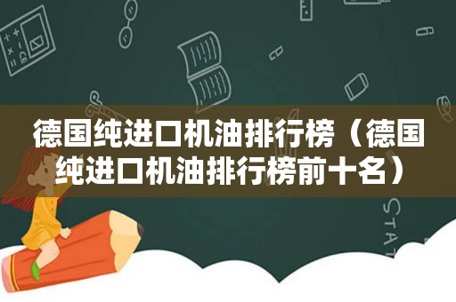 德国纯进口机油排行榜（德国纯进口机油排行榜前十名）